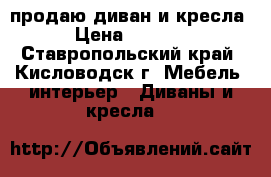 продаю диван и кресла  › Цена ­ 18 500 - Ставропольский край, Кисловодск г. Мебель, интерьер » Диваны и кресла   